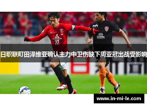 日职联町田泽维亚确认主力中卫伤缺下周亚冠出战受影响