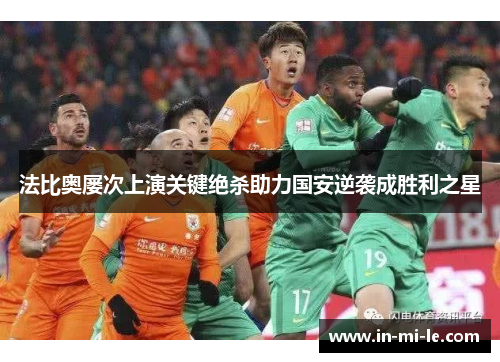 法比奥屡次上演关键绝杀助力国安逆袭成胜利之星 法比奥屡次上演关键绝杀助力国安逆袭成胜利之星
