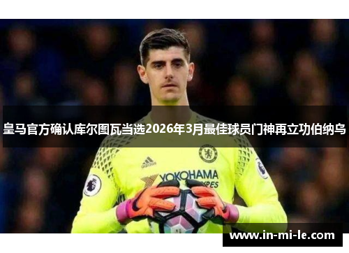 皇马官方确认库尔图瓦当选2026年3月最佳球员门神再立功伯纳乌 皇马官方确认库尔图瓦当选2026年3月最佳球员门神再立功伯纳乌