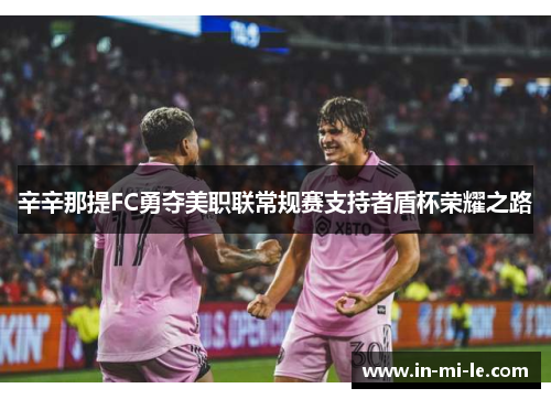 辛辛那提FC勇夺美职联常规赛支持者盾杯荣耀之路 辛辛那提FC勇夺美职联常规赛支持者盾杯荣耀之路