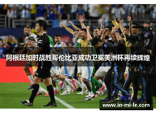 阿根廷加时战胜哥伦比亚成功卫冕美洲杯再续辉煌