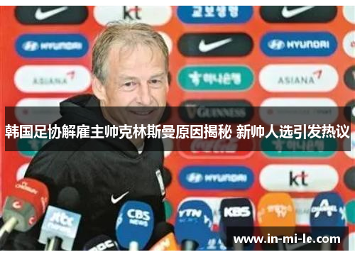 韩国足协解雇主帅克林斯曼原因揭秘 新帅人选引发热议 韩国足协解雇主帅克林斯曼原因揭秘 新帅人选引发热议