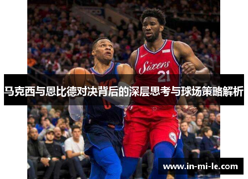马克西与恩比德对决背后的深层思考与球场策略解析 马克西与恩比德对决背后的深层思考与球场策略解析