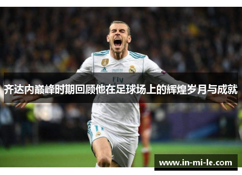 齐达内巅峰时期回顾他在足球场上的辉煌岁月与成就 齐达内巅峰时期回顾他在足球场上的辉煌岁月与成就