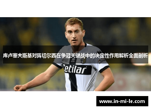 库卢塞夫斯基对阵切尔西在争冠关键战中的决定性作用解析全面剖析