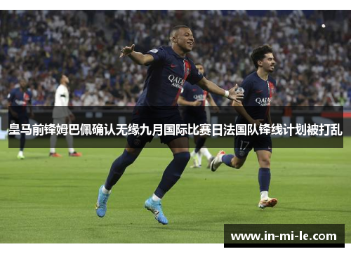 皇马前锋姆巴佩确认无缘九月国际比赛日法国队锋线计划被打乱