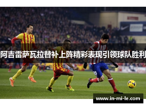 阿吉雷萨瓦拉替补上阵精彩表现引领球队胜利