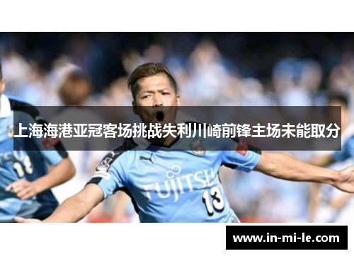 上海海港亚冠客场挑战失利川崎前锋主场未能取分