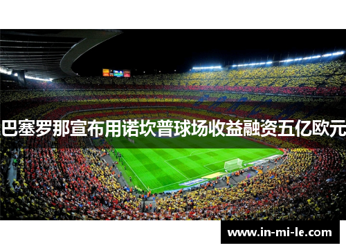 巴塞罗那宣布用诺坎普球场收益融资五亿欧元 巴塞罗那宣布用诺坎普球场收益融资五亿欧元